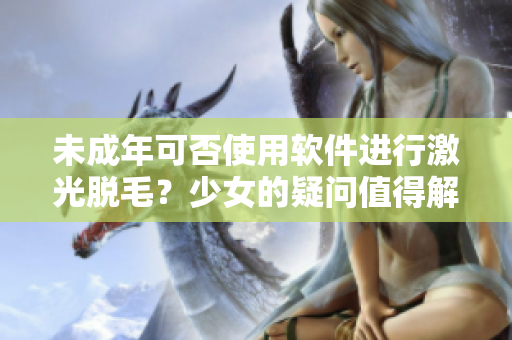 未成年可否使用軟件進(jìn)行激光脫毛？少女的疑問值得解答