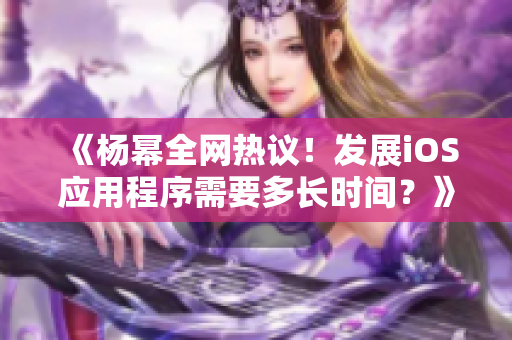 《楊冪全網(wǎng)熱議！發(fā)展iOS應(yīng)用程序需要多長(zhǎng)時(shí)間？》