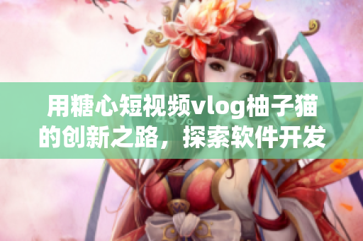 用糖心短視頻vlog柚子貓的創(chuàng)新之路，探索軟件開發(fā)新思路