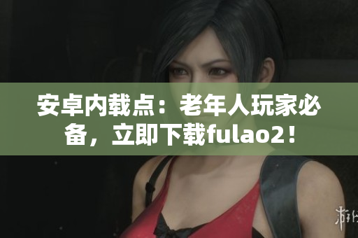 安卓內載點：老年人玩家必備，立即下載fulao2！