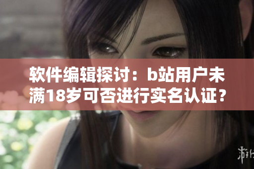 軟件編輯探討：b站用戶未滿18歲可否進(jìn)行實名認(rèn)證？