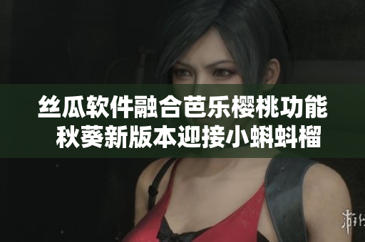 絲瓜軟件融合芭樂櫻桃功能  秋葵新版本迎接小蝌蚪榴蓮新風(fēng)暴