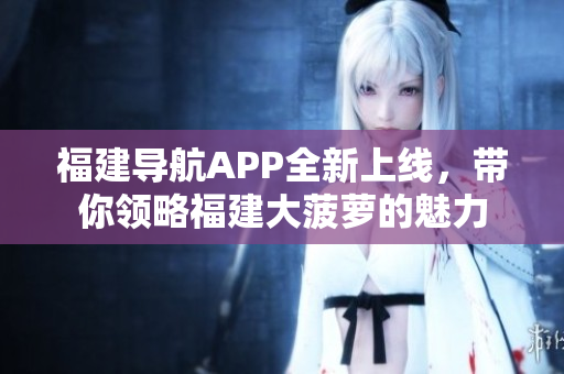 福建導(dǎo)航APP全新上線，帶你領(lǐng)略福建大菠蘿的魅力