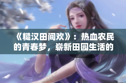 《糙漢田間歡》：熱血農(nóng)民的青春夢，嶄新田園生活的開始