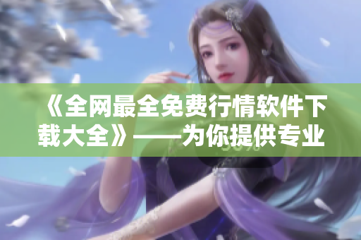 《全網(wǎng)最全免費行情軟件下載大全》——為你提供專業(yè)市場行情監(jiān)控工具