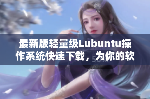 最新版輕量級(jí)Lubuntu操作系統(tǒng)快速下載，為你的軟件開(kāi)發(fā)帶來(lái)更高效率！