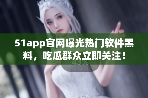 51app官網曝光熱門軟件黑料，吃瓜群眾立即關注！