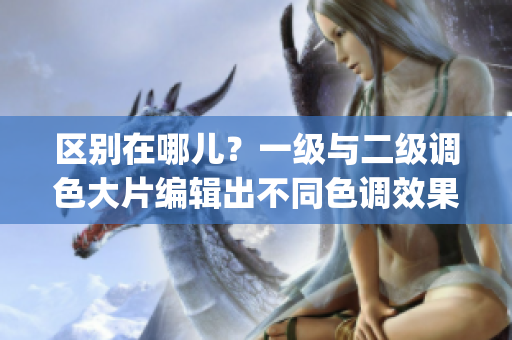 區(qū)別在哪兒？一級(jí)與二級(jí)調(diào)色大片編輯出不同色調(diào)效果！——ps調(diào)色知識(shí)