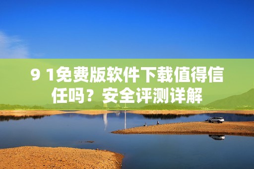 9 1免費(fèi)版軟件下載值得信任嗎？安全評(píng)測(cè)詳解
