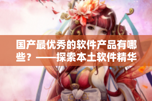 國產(chǎn)最優(yōu)秀的軟件產(chǎn)品有哪些？——探索本土軟件精華