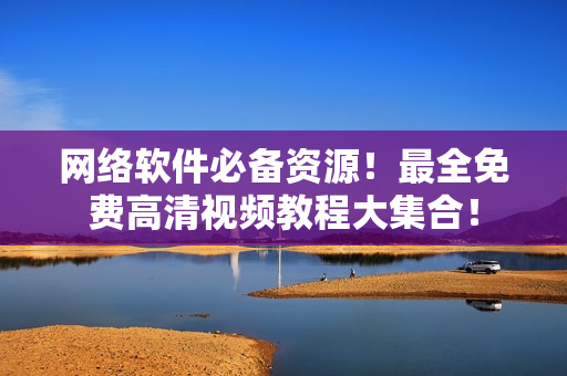 網(wǎng)絡(luò)軟件必備資源！最全免費(fèi)高清視頻教程大集合！