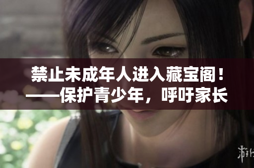 禁止未成年人進(jìn)入藏寶閣！——保護(hù)青少年，呼吁家長(zhǎng)監(jiān)管