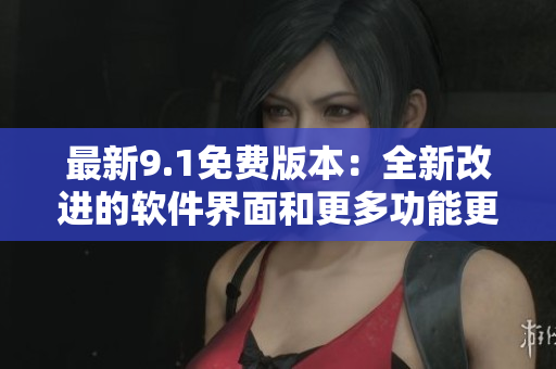 最新9.1免費(fèi)版本：全新改進(jìn)的軟件界面和更多功能更新
