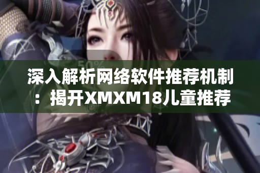 深入解析網(wǎng)絡(luò)軟件推薦機制：揭開XMXM18兒童推薦算法的神秘面紗