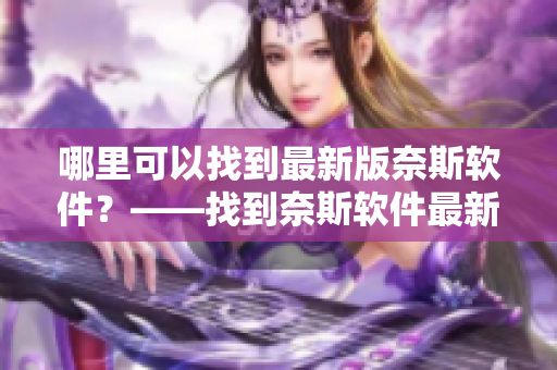 哪里可以找到最新版奈斯軟件？——找到奈斯軟件最新下載入口