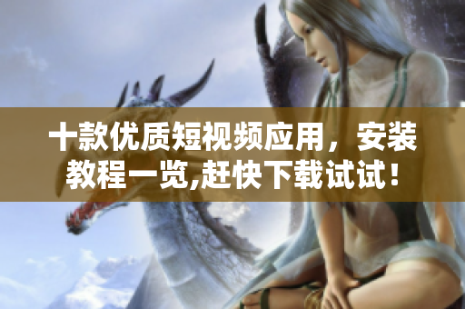 十款優(yōu)質短視頻應用，安裝教程一覽,趕快下載試試！