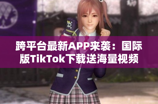 跨平臺最新APP來襲：國際版TikTok下載送海量視頻與音樂！