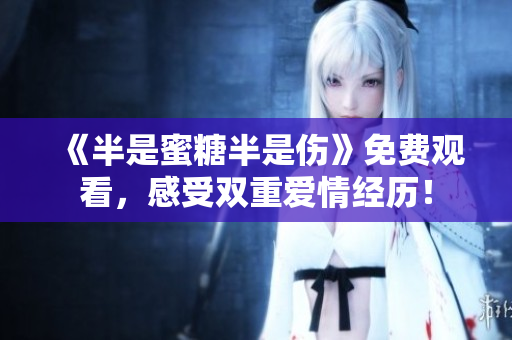 《半是蜜糖半是傷》免費(fèi)觀(guān)看，感受雙重愛(ài)情經(jīng)歷！