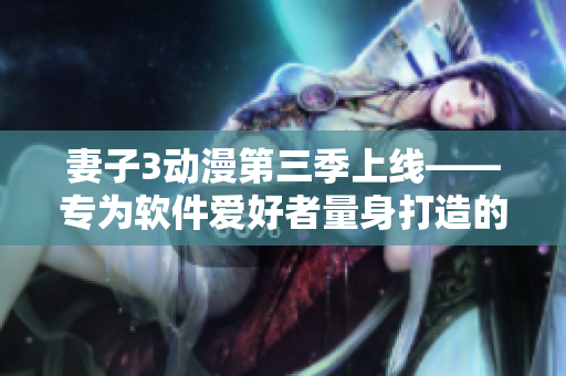 妻子3動漫第三季上線——專為軟件愛好者量身打造的絕佳娛樂選擇