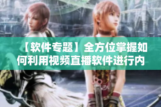 【軟件專題】全方位掌握如何利用視頻直播軟件進行內(nèi)容創(chuàng)作