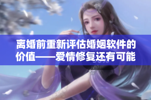離婚前重新評(píng)估婚姻軟件的價(jià)值——愛(ài)情修復(fù)還有可能嗎？