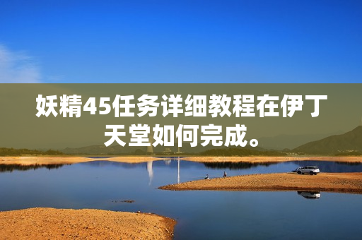 妖精45任務(wù)詳細(xì)教程在伊丁天堂如何完成。