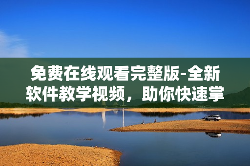 免費在線觀看完整版-全新軟件教學視頻，助你快速掌握軟件技能！