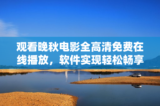 觀看晚秋電影全高清免費在線播放，軟件實現(xiàn)輕松暢享賞析。
