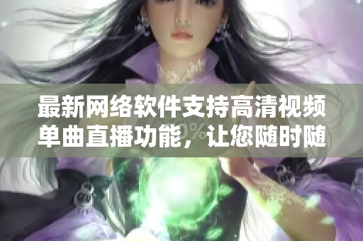 最新網(wǎng)絡(luò)軟件支持高清視頻單曲直播功能，讓您隨時(shí)隨地暢享音樂(lè)盛宴