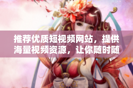 推薦優(yōu)質(zhì)短視頻網(wǎng)站，提供海量視頻資源，讓你隨時(shí)隨地暢享視界！