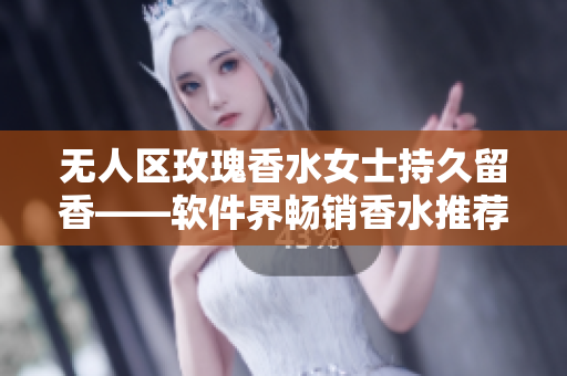 無人區(qū)玫瑰香水女士持久留香——軟件界暢銷香水推薦