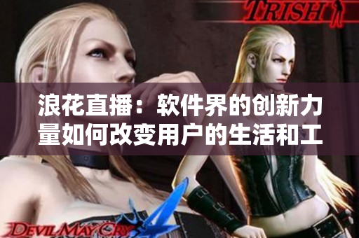浪花直播：軟件界的創(chuàng)新力量如何改變用戶的生活和工作方式？