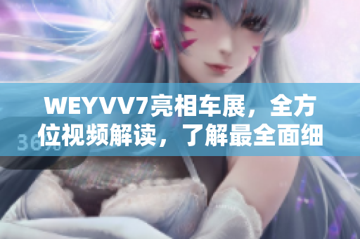 WEYVV7亮相車展，全方位視頻解讀，了解最全面細(xì)節(jié)信息的方法！