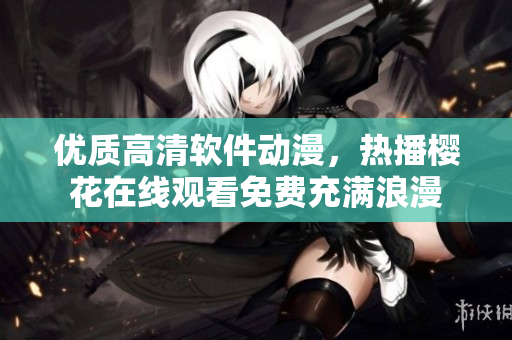 優(yōu)質(zhì)高清軟件動漫，熱播櫻花在線觀看免費充滿浪漫