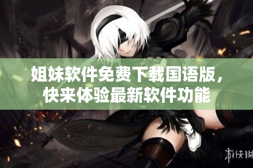 姐妹軟件免費(fèi)下載國語版，快來體驗(yàn)最新軟件功能