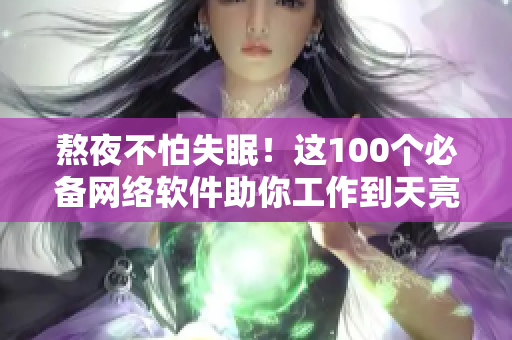 熬夜不怕失眠！這100個(gè)必備網(wǎng)絡(luò)軟件助你工作到天亮