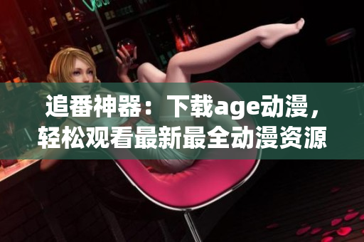 追番神器：下載age動漫，輕松觀看最新最全動漫資源！