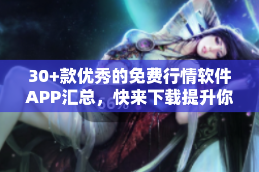 30+款優(yōu)秀的免費(fèi)行情軟件APP匯總，快來(lái)下載提升你的投資技能!