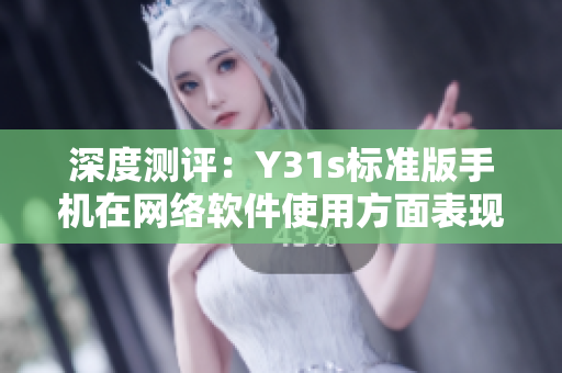 深度測評：Y31s標準版手機在網絡軟件使用方面表現如何？