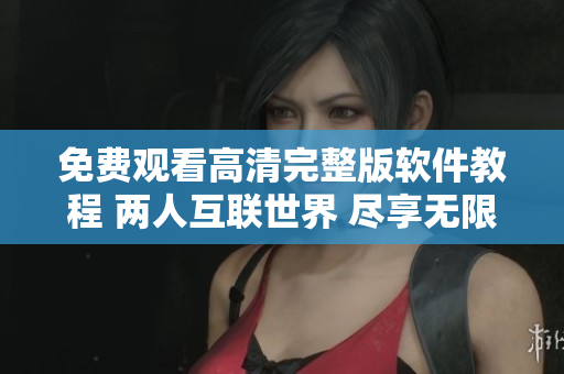 免費(fèi)觀看高清完整版軟件教程 兩人互聯(lián)世界 盡享無限可能