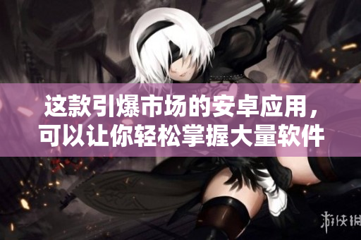 這款引爆市場的安卓應(yīng)用，可以讓你輕松掌握大量軟件技巧！
