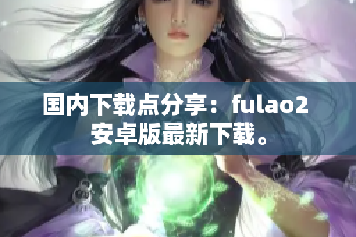 國(guó)內(nèi)下載點(diǎn)分享：fulao2 安卓版最新下載。