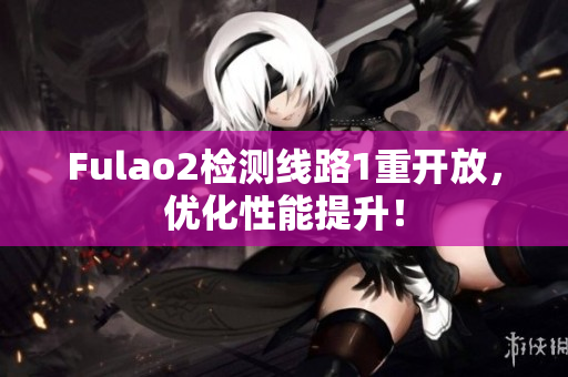 Fulao2檢測(cè)線路1重開放，優(yōu)化性能提升！