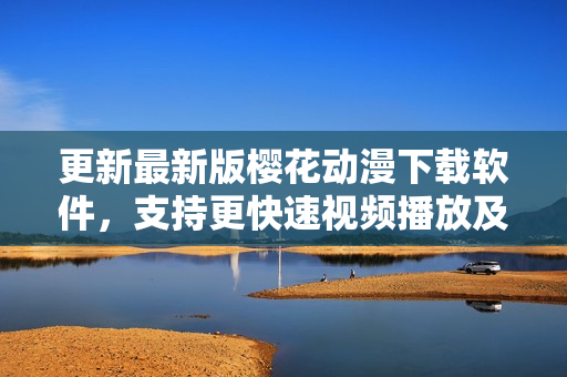 更新最新版櫻花動漫下載軟件，支持更快速視頻播放及下載！