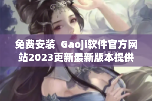 免費(fèi)安裝  Gaoji軟件官方網(wǎng)站2023更新最新版本提供免費(fèi)下載
