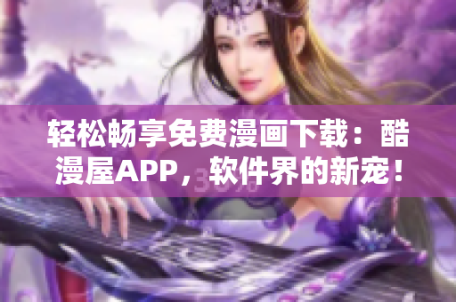 輕松暢享免費(fèi)漫畫下載：酷漫屋APP，軟件界的新寵！
