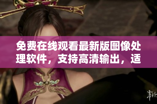 免費在線觀看最新版圖像處理軟件，支持高清輸出，適用于17歲以上用戶
