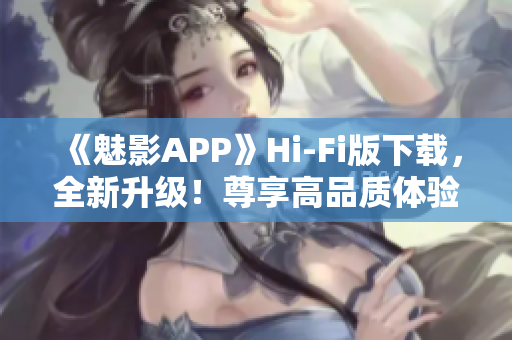 《魅影APP》Hi-Fi版下載，全新升級！尊享高品質(zhì)體驗！