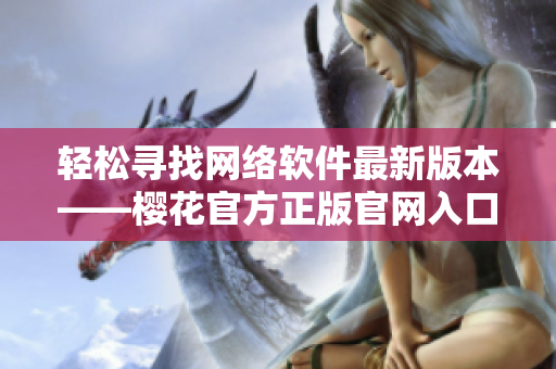 輕松尋找網(wǎng)絡(luò)軟件最新版本——櫻花官方正版官網(wǎng)入口全解析