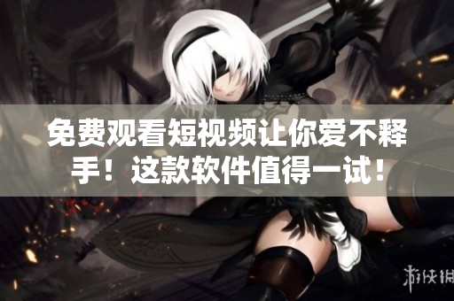 免費(fèi)觀看短視頻讓你愛不釋手！這款軟件值得一試！